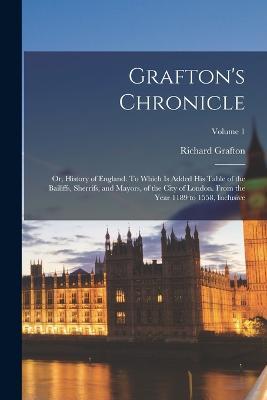 Grafton's Chronicle: Or, History of England. To Which is Added his Table of the Bailiffs, Sherrifs, and Mayors, of the City of London. From the Year 1189 to 1558, Inclusive; Volume 1 - Richard Grafton - cover