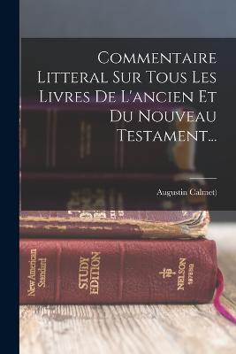 Commentaire Litteral Sur Tous Les Livres De L'ancien Et Du Nouveau Testament... - Augustin Calmet ((O S B )) - cover