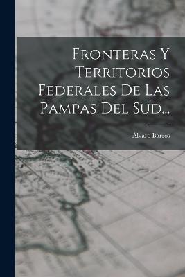 Fronteras Y Territorios Federales De Las Pampas Del Sud... - Álvaro Barros - cover
