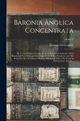 Baronia Anglica Concentrata: Or, A Concentrated Account of All the Baronies Commonly Called Baronies in Fee; Deriving Their Origin From Writ of Summons, and Not From Any Specific Limited Creation, Whereto is Added The Proofs of Parliamentary Sitting, ...; Volume 2 - Thomas Christopher 1765-1854 Banks - cover