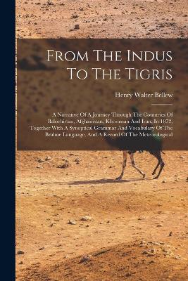 From The Indus To The Tigris: A Narrative Of A Journey Through The Countries Of Balochistan, Afghanistan, Khorassan And Iran, In 1872, Together With A Synoptical Grammar And Vocabulary Of The Brahoe Language, And A Record Of The Meteorological - Henry Walter Bellew - cover