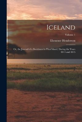 Iceland: Or, the Journal of a Residence in That Island, During the Years 1814 and 1815; Volume 1 - Ebenezer Henderson - cover