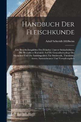 Handbuch Der Fleischkunde: Eine Beurtheilungslehre Des Fleisches Unserer Schlachtthiere, Mit Besonderer Rucksicht Auf Die Gesundheitspflege Des Menschen Und Die Sanitatspolizei; Fur Studirende, Thierarzte, Aerzte, Sanitatsbeamte Und Verwaltungsbeh - Adolf Schmidt-Mulheim - cover