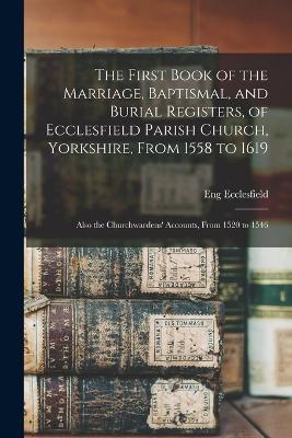 The First Book of the Marriage, Baptismal, and Burial Registers, of Ecclesfield Parish Church, Yorkshire, From 1558 to 1619: Also the Churchwardens' Accounts, From 1520 to 1546 - Eng Ecclesfield - cover
