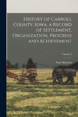 History of Carroll County, Iowa, a Record of Settlement, Organization, Progress and Achievement; Volume 2 - Paul MacLean - cover