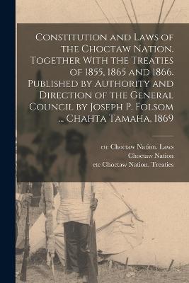 Constitution and Laws of the Choctaw Nation. Together With the Treaties of 1855, 1865 and 1866. Published by Authority and Direction of the General Council by Joseph P. Folsom ... Chahta Tamaha, 1869 - Choctaw Nation,Etc Choctaw Nation Laws,Etc Choctaw Nation Treaties - cover