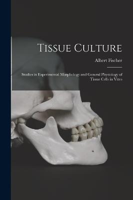 Tissue Culture: Studies in Experimental Morphology and General Physiology of Tissue Cells in Vitro - Albert Fischer - cover