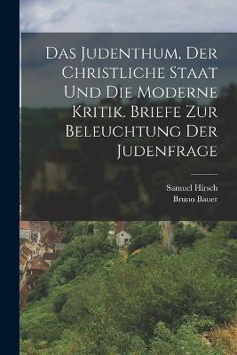 Das Judenthum, der christliche Staat und die moderne Kritik. Briefe zur Beleuchtung der Judenfrage - Samuel Hirsch,Bruno Bauer - cover