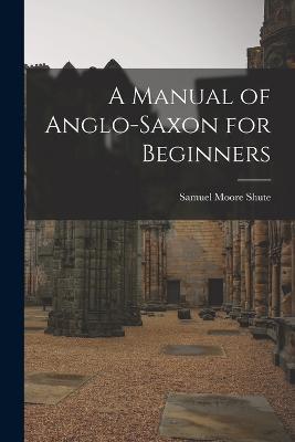 A Manual of Anglo-Saxon for Beginners - Samuel Moore Shute - cover