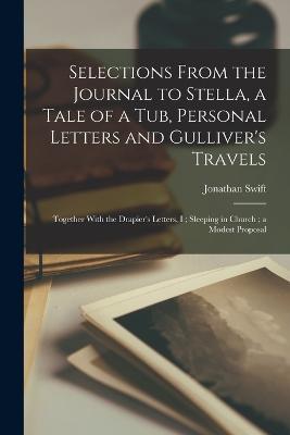 Selections From the Journal to Stella, a Tale of a Tub, Personal Letters and Gulliver's Travels; Together With the Drapier's Letters, I; Sleeping in Church; a Modest Proposal - Jonathan Swift - cover