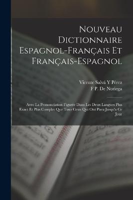 Nouveau Dictionnaire Espagnol-Français Et Français-Espagnol: Avec La Prononciation Figurée Dans Les Deux Langues Plus Exact Et Plus Complet Que Tous Ceux Qui Ont Paru Jusqu'a Ce Jour - Vicente Salvá Y Pérez,F P De Noriega - cover