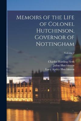 Memoirs of the Life of Colonel Hutchinson, Governor of Nottingham; Volume 2 - Charles Harding Firth,Julius Hutchinson,Lucy Apsley Hutchinson - cover