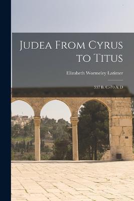 Judea From Cyrus to Titus; 537 B. C.-70 A. D - Elizabeth Wormeley Latimer - cover