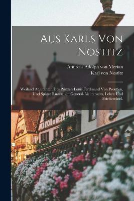Aus Karls von Nostitz: Weiland Adjutanten des Prinzen Louis Ferdinand von Preußen, und später russischen General-Lieutenants, Leben und Briefwechsel. - Karl Von Nostitz - cover