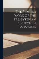 The Pioneer Work Of The Presbyterian Church In Montana - Anonymous - cover