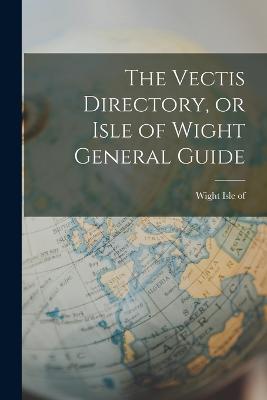 The Vectis Directory, or Isle of Wight General Guide - Wight Isle Of - cover