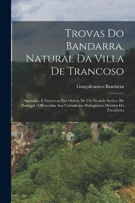 Trovas Do Bandarra, Natural Da Villa De Trancoso: Apuradas, E Impressas Por Ordem De Um Grande Senhor De Portugal: Offerecidas Aos Verdadeiros Portuguezes Devotos Do Encuberto - Goncaleannes Bandarra - cover