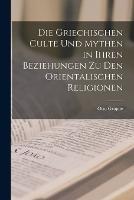 Die Griechischen Culte Und Mythen in Ihren Beziehungen Zu Den Orientalischen Religionen - Otto Gruppe - cover