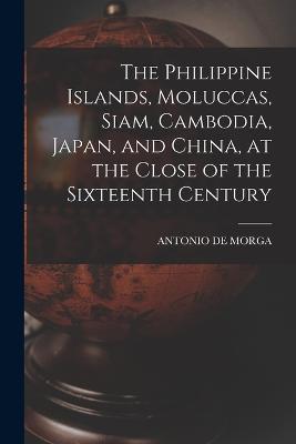 The Philippine Islands, Moluccas, Siam, Cambodia, Japan, and China, at the Close of the Sixteenth Century - Antonio de Morga - cover