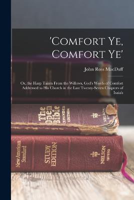 'comfort Ye, Comfort Ye': Or, the Harp Taken From the Willows, God's Words of Comfort Addressed to His Church in the Last Twenty-Seven Chapters of Isaiah - John Ross Macduff - cover