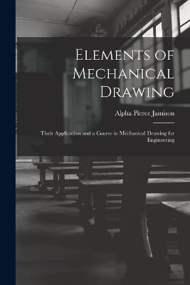 Elements of Mechanical Drawing: Their Application and a Course in Mechanical Drawing for Engineering - Alpha Pierce Jamison - cover