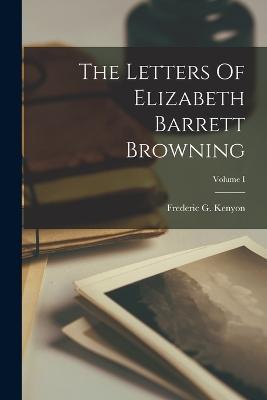 The Letters Of Elizabeth Barrett Browning; Volume I - Frederic G Kenyon - cover