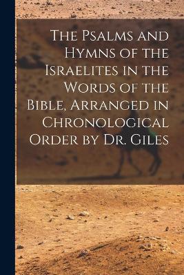 The Psalms and Hymns of the Israelites in the Words of the Bible, Arranged in Chronological Order by Dr. Giles - Anonymous - cover
