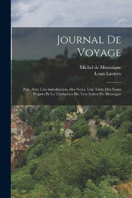 Journal De Voyage: Pub. Avec Une Introduction, Des Notes, Une Table Des Noms Propres Et La Traduction Du Text Italien De Montagne - Michel Montaigne,Louis Lautrey - cover