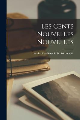 Les Cents Nouvelles Nouvelles: Dites Les Cent Nouvelles Du Roi Louis Xi. - Anonymous - cover