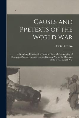 Causes and Pretexts of the World War: A Searching Examination Into the Play and Counterplay of European Politics From the Franco-Prussian War to the Outburst of the Great World War - Orestes Ferrara - cover