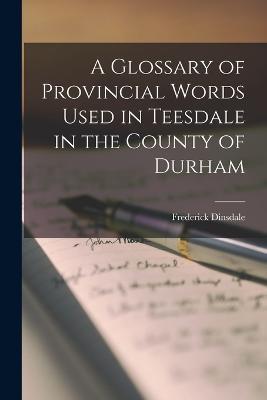 A Glossary of Provincial Words Used in Teesdale in the County of Durham - Frederick Dinsdale - cover