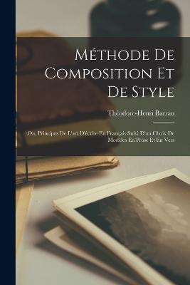 Methode De Composition Et De Style; Ou, Principes De L'art D'ecrire En Francais Suivi D'un Choix De Modeles En Prose Et En Vers - Theodore-Henri Barrau - cover