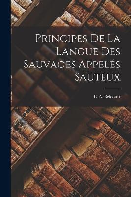 Principes De La Langue Des Sauvages Appelés Sauteux - G A Belcourt - cover