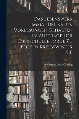 Das Lebenswerk Immanuel Kants. Vorlesungen gehalten im Auftrage der Oberschulbehörde zu Lübeck in Kriegswinter 1916 - Woldemar Oskar Döring - cover