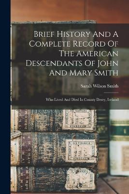 Brief History And A Complete Record Of The American Descendants Of John And Mary Smith: Who Lived And Died In County Derry, Ireland - Smith Sarah Wilson - cover