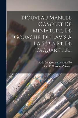Nouveau Manuel Complet De Miniature, De Gouache, Du Lavis A La Sépia Et De L'aquarelle... - Stév F Constant-Viguier - cover