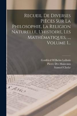 Recueil De Diverses Pieces Sur La Philosophie, La Religion Naturelle, L'histoire, Les Mathematiques, ..., Volume 1... - Pierre Des Maizeaux,1646-1716 - cover
