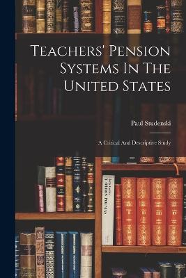 Teachers' Pension Systems In The United States: A Critical And Descriptive Study - Paul Studenski - cover