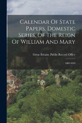Calendar Of State Papers, Domestic Series, Of The Reign Of William And Mary: 1689-1690 - cover