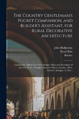 The Country Gentleman's Pocket Companion, and Builder's Assistant, for Rural Decorative Architecture: Containing, Thirty-two New Designs, Plans and Elevations of Alcoves, Floats, Temples, Summer-houses, Lodges, Huts, Grotto's, &c. in The... - cover