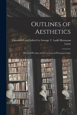 Outlines of Aesthetics: Dictated Portions of the Lectures of Hermann Lotze - Translated And Georg Lotze - cover