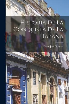 Historia de la Conquista de la Habana - Pedro Jose Guiteras - cover