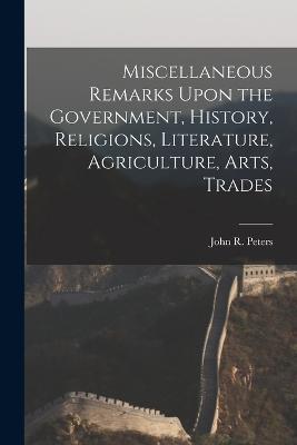 Miscellaneous Remarks Upon the Government, History, Religions, Literature, Agriculture, Arts, Trades - John R Peters - cover