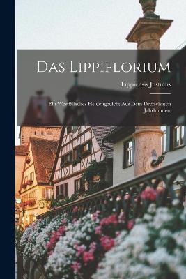 Das Lippiflorium: Ein Westfalisches Heldengedicht aus Dem Dreizehnten Jahrhundert - Lippiensis Justinus - cover