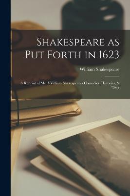 Shakespeare as put Forth in 1623: A Reprint of Mr. VVilliam Shakespeares Comedies, Histories, & Trag - William Shakespeare - cover