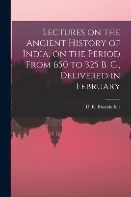 Lectures on the Ancient History of India, on the Period From 650 to 325 B. C., Delivered in February - D R Bhandarkar - cover