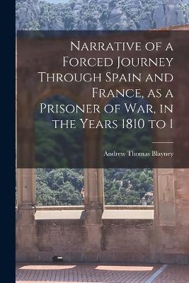 Narrative of a Forced Journey Through Spain and France, as a Prisoner of war, in the Years 1810 to 1 - Andrew Thomas Blayney - cover