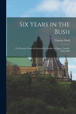 Six Years in the Bush: Or, Extracts From the Journal of a Settler in Upper Canada, 1832-1838 - Thomas Need - cover