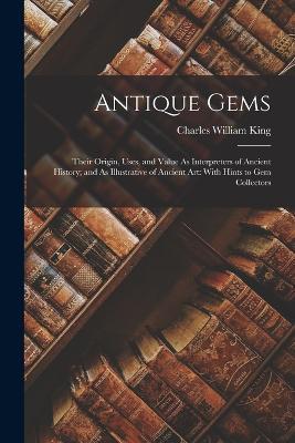 Antique Gems: Their Origin, Uses, and Value As Interpreters of Ancient History; and As Illustrative of Ancient Art: With Hints to Gem Collectors - Charles William King - cover