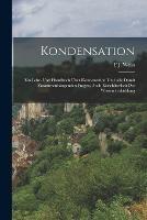 Kondensation: Ein Lehr- Und Handbuch UEber Kondensation Und Alle Damit Zusammenhangenden Fragen, Auch Einschliesslich Der Wasserruckkuhlung - F J Weiss - cover